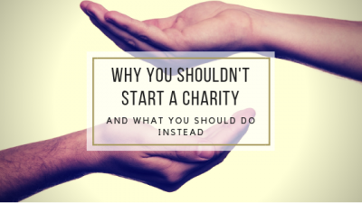 Why You Shouldn’t Start a Charity and What you Should Do Instead